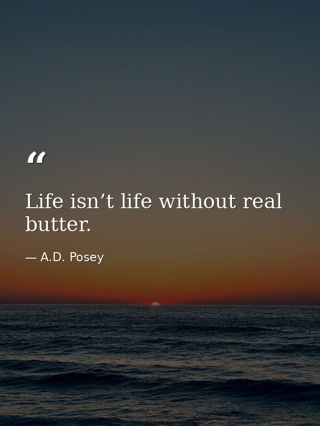 Life isn’t life without real butter. — A.D. Posey