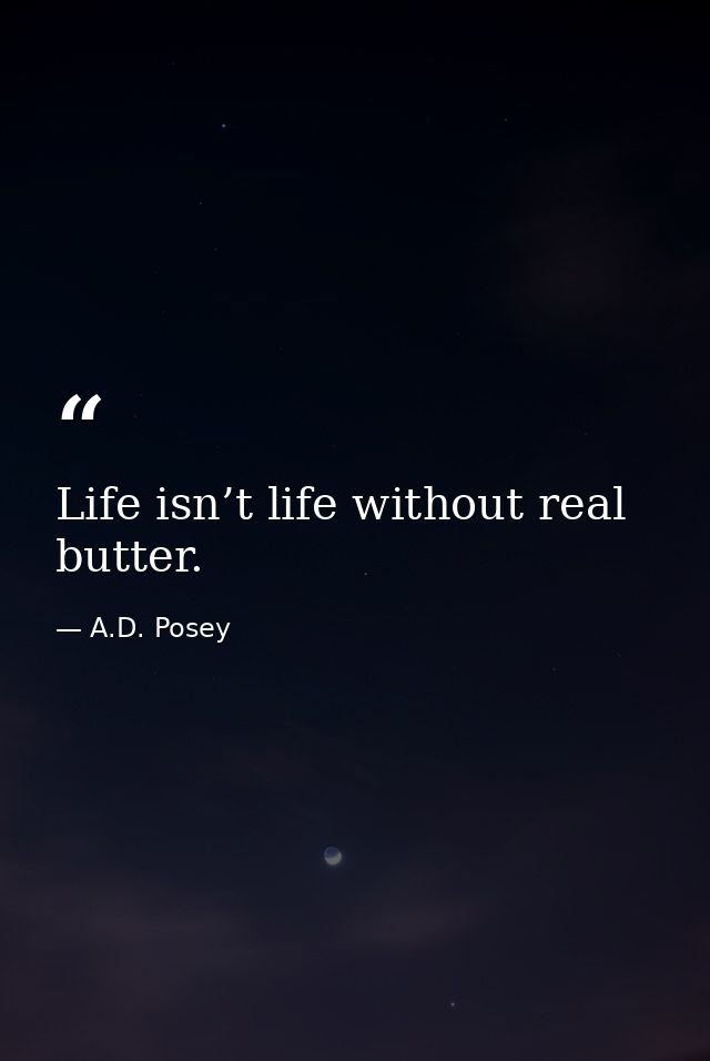 Life isn’t life without real butter. — A.D. Posey