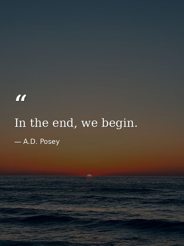 In the end, we begin. — A.D. Posey