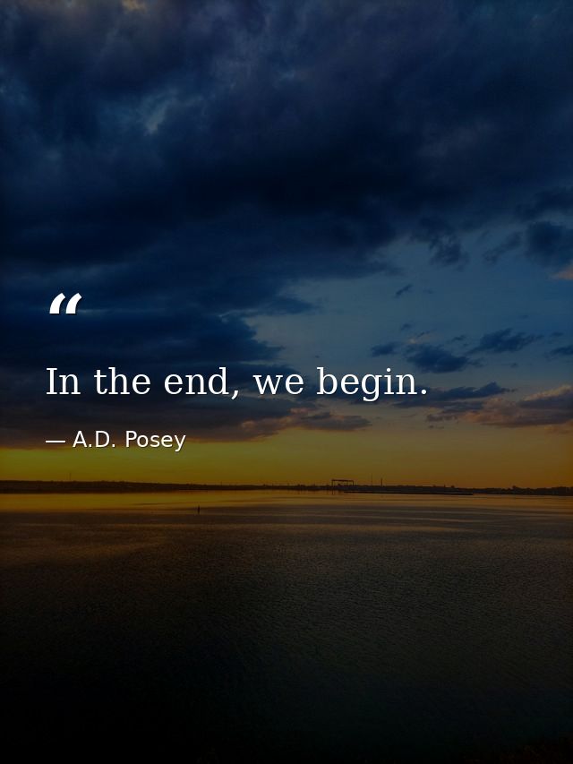 In the end, we begin. — A.D. Posey