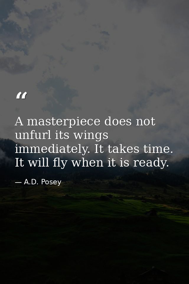 A masterpiece does not unfurl its wings immediately. It takes time. It will fly when it is ready. — A.D. Posey