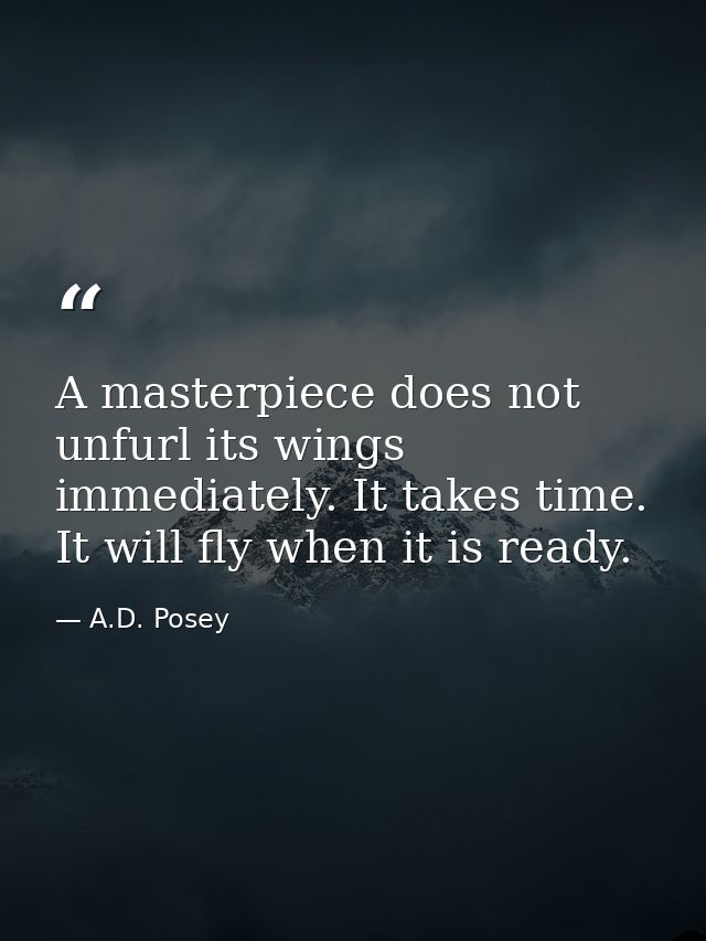 A masterpiece does not unfurl its wings immediately. It takes time. It will fly when it is ready. — A.D. Posey