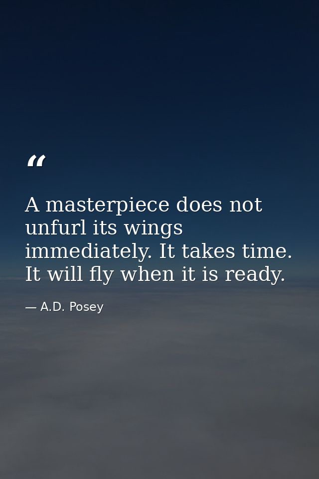 A masterpiece does not unfurl its wings immediately. It takes time. It will fly when it is ready. — A.D. Posey