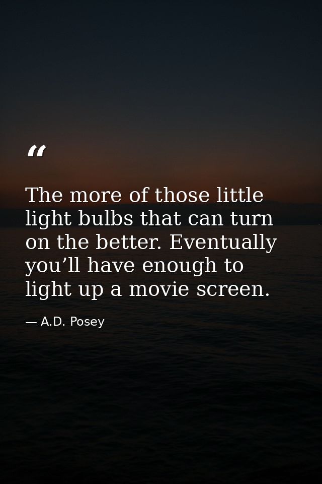 The more of those little light bulbs that can turn on the better. Eventually you’ll have enough to light up a movie scre — A.D. Posey