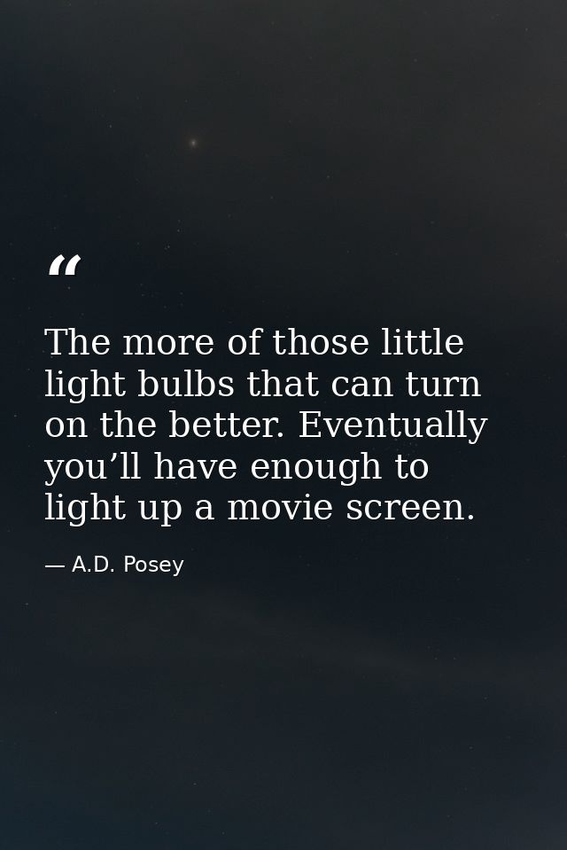 The more of those little light bulbs that can turn on the better. Eventually you’ll have enough to light up a movie scre — A.D. Posey