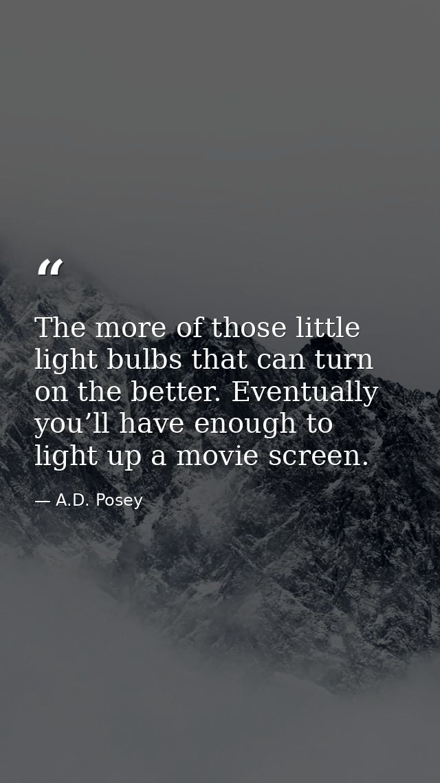The more of those little light bulbs that can turn on the better. Eventually you’ll have enough to light up a movie scre — A.D. Posey