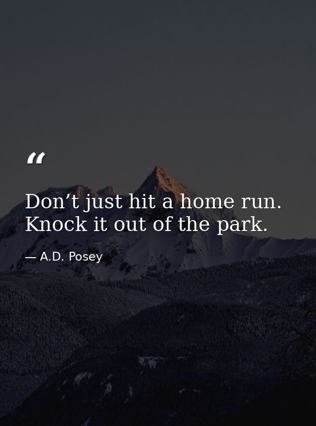 Don’t just hit a home run. Knock it out of the park. — A.D. Posey