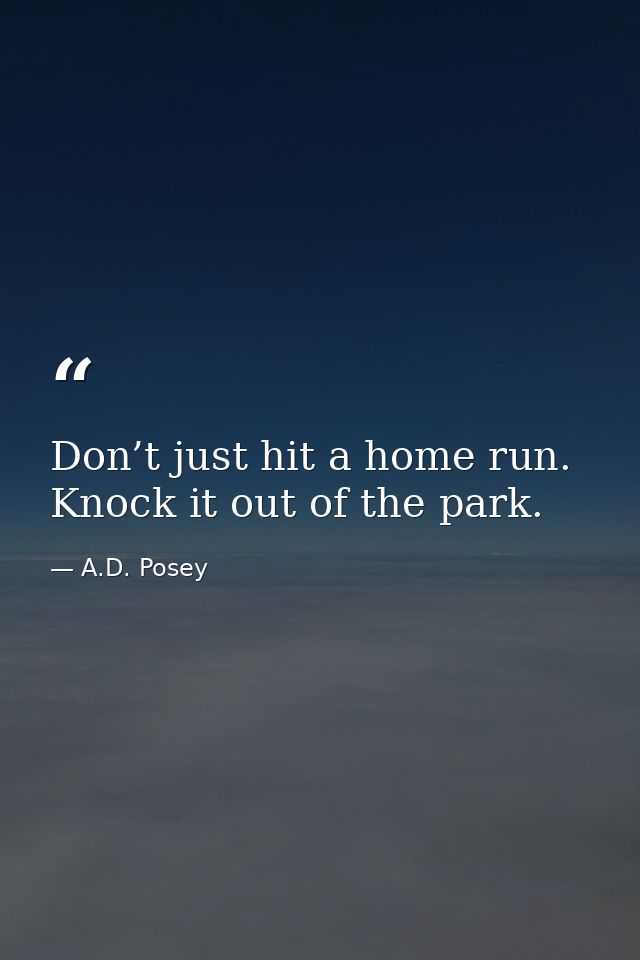Don’t just hit a home run. Knock it out of the park. — A.D. Posey