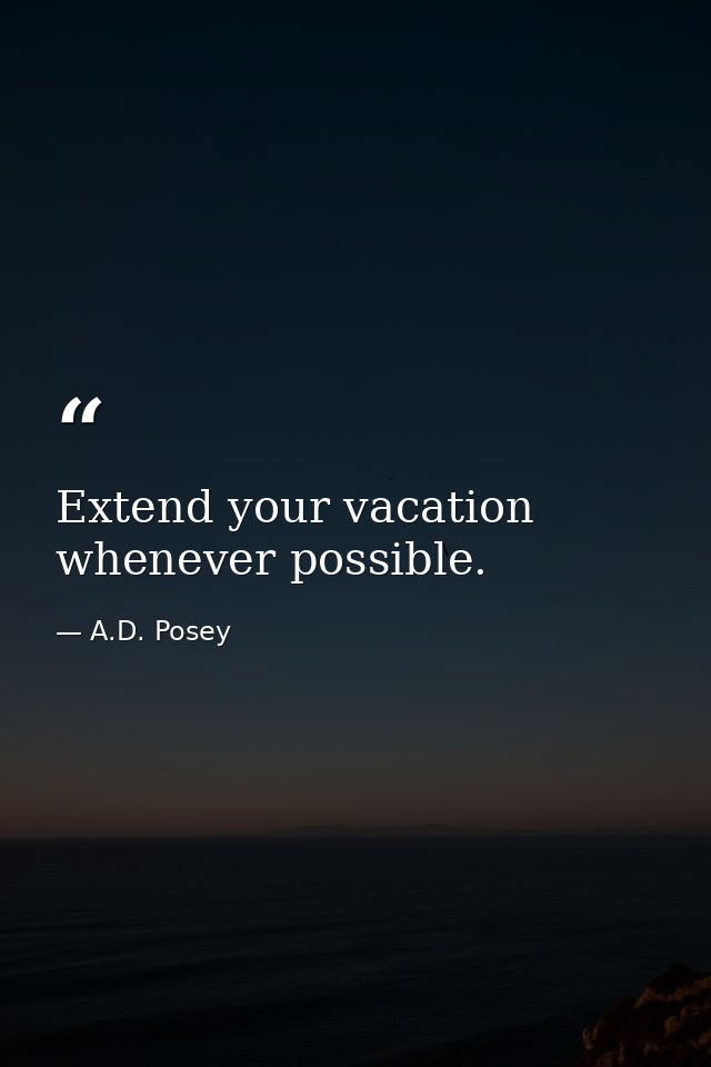 Extend your vacation whenever possible. — A.D. Posey