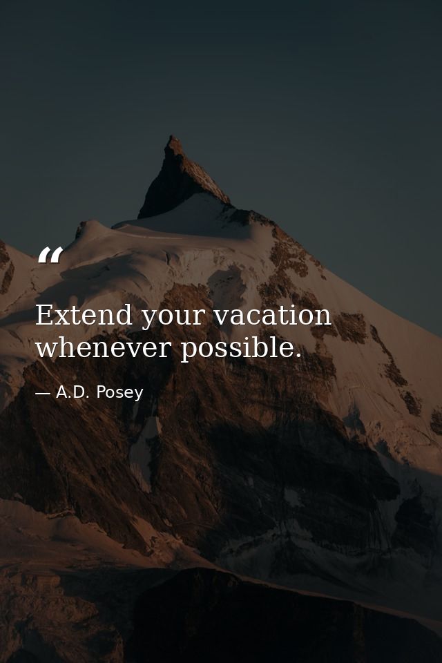 Extend your vacation whenever possible. — A.D. Posey