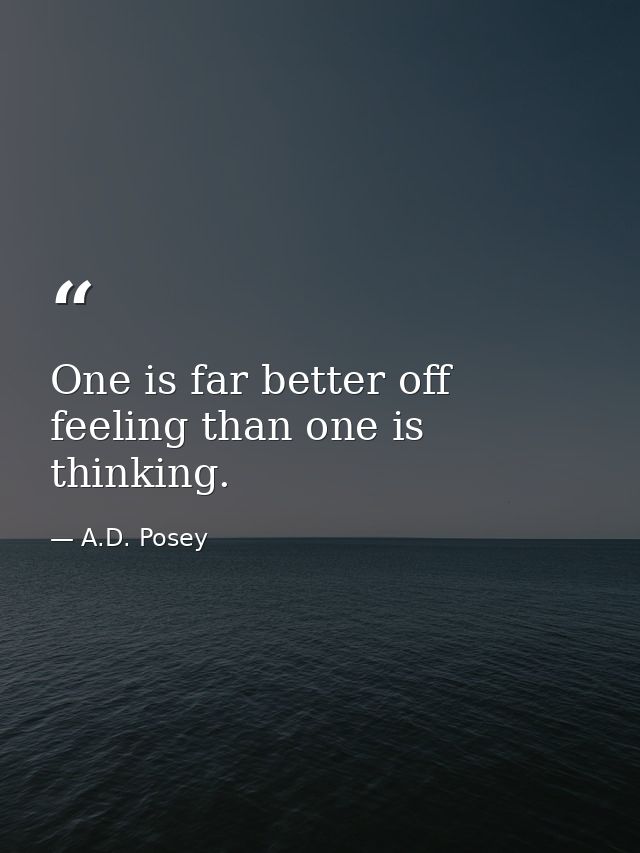 One is far better off feeling than one is thinking. — A.D. Posey