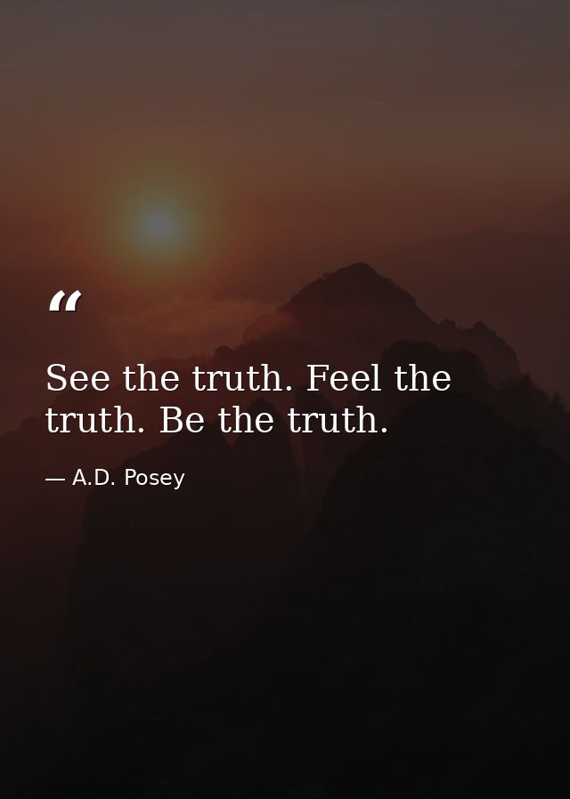 See the truth. Feel the truth. Be the truth. — A.D. Posey