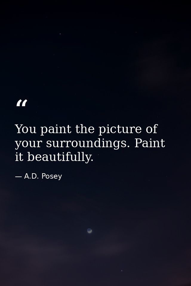 You paint the picture of your surroundings. Paint it beautifully. — A.D. Posey
