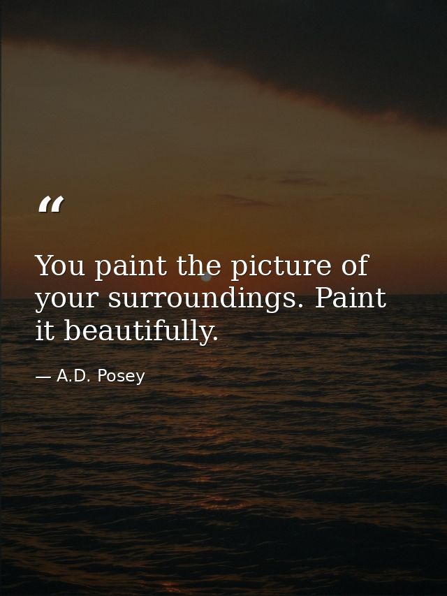You paint the picture of your surroundings. Paint it beautifully. — A.D. Posey
