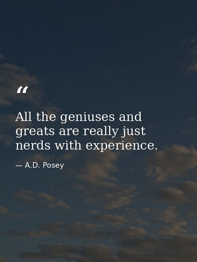 All the geniuses and greats are really just nerds with experience. — A.D. Posey
