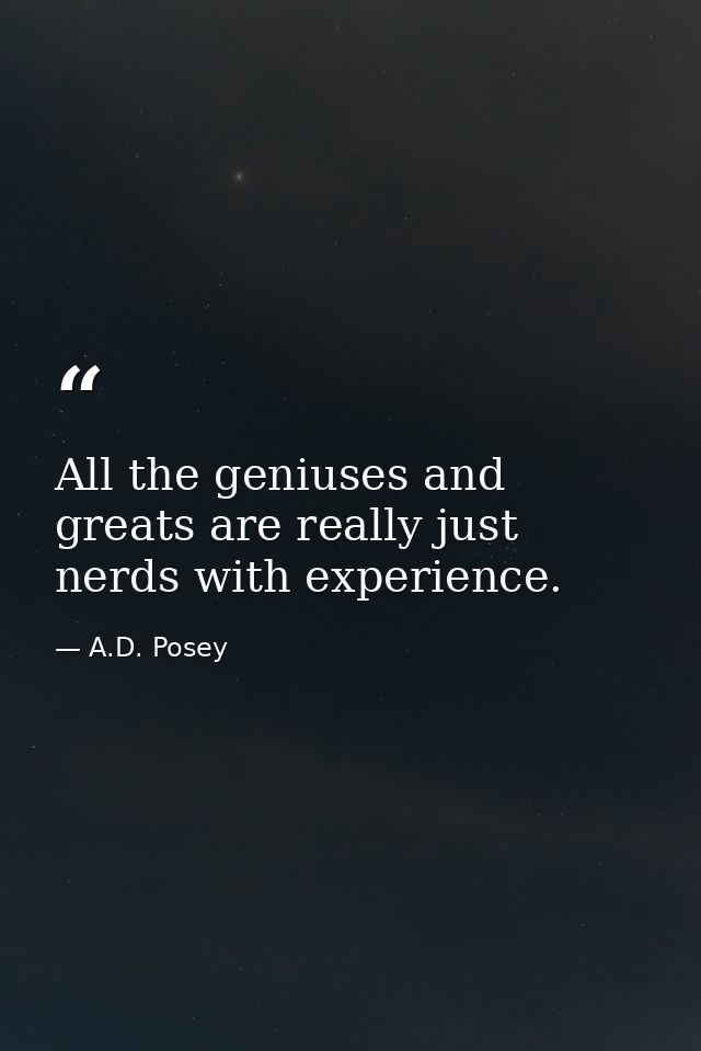 All the geniuses and greats are really just nerds with experience. — A.D. Posey