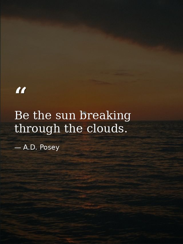 Be the sun breaking through the clouds. — A.D. Posey