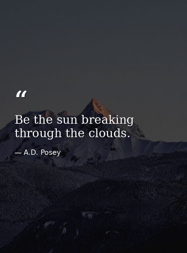 Be the sun breaking through the clouds. — A.D. Posey