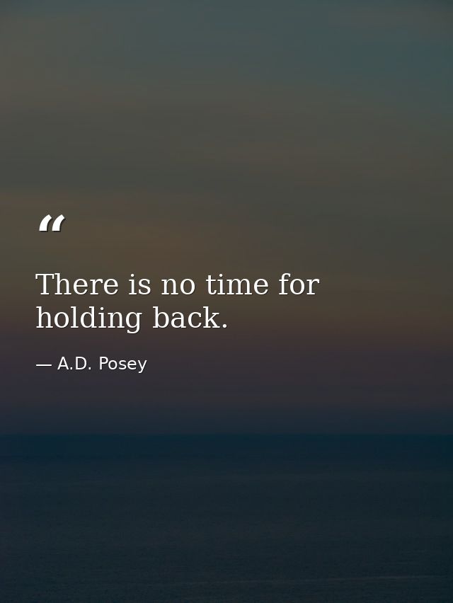 There is no time for holding back. — A.D. Posey