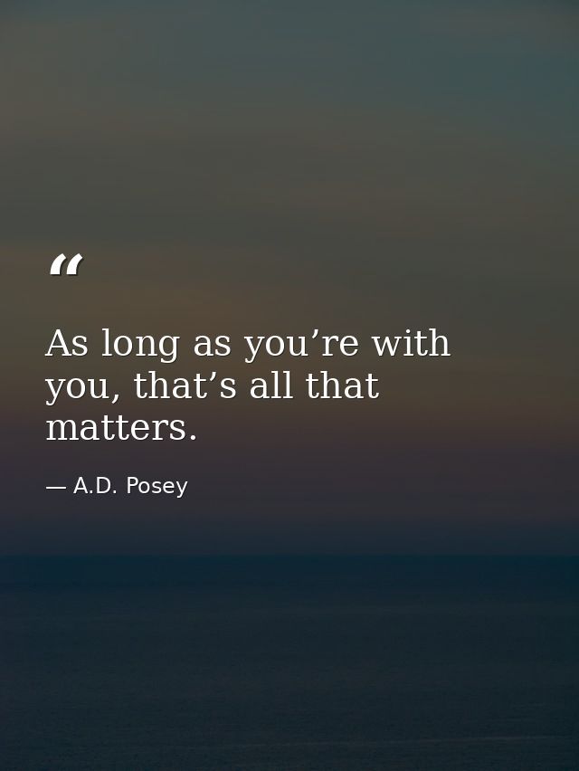 As long as you’re with you, that’s all that matters. — A.D. Posey