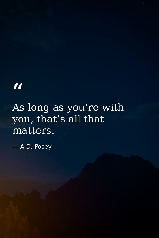 As long as you’re with you, that’s all that matters. — A.D. Posey