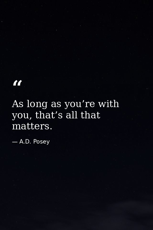 As long as you’re with you, that’s all that matters. — A.D. Posey