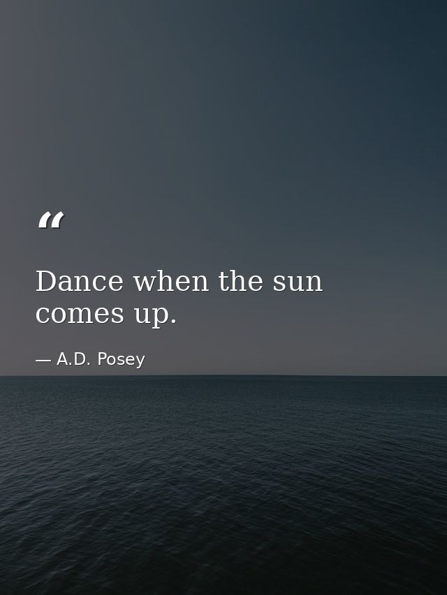 Dance when the sun comes up. — A.D. Posey