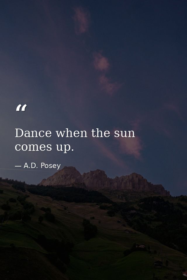 Dance when the sun comes up. — A.D. Posey