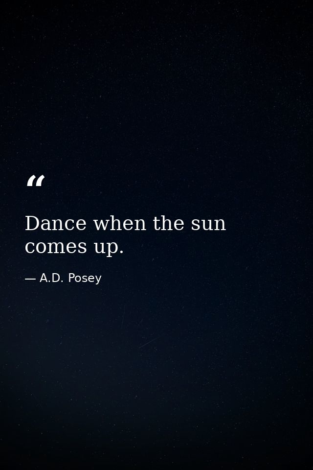 Dance when the sun comes up. — A.D. Posey