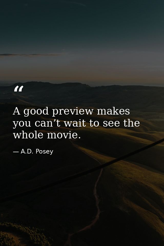 A good preview makes you can’t wait to see the whole movie. — A.D. Posey