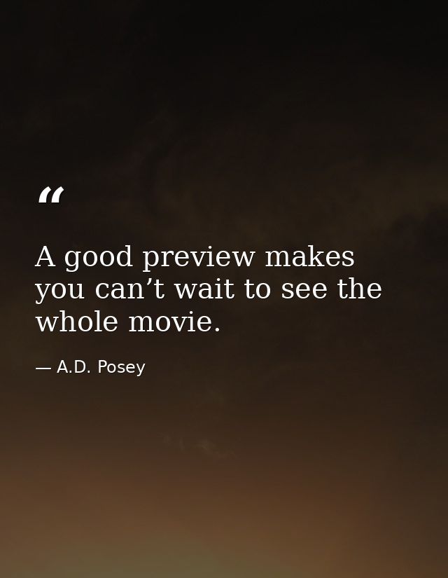 A good preview makes you can’t wait to see the whole movie. — A.D. Posey