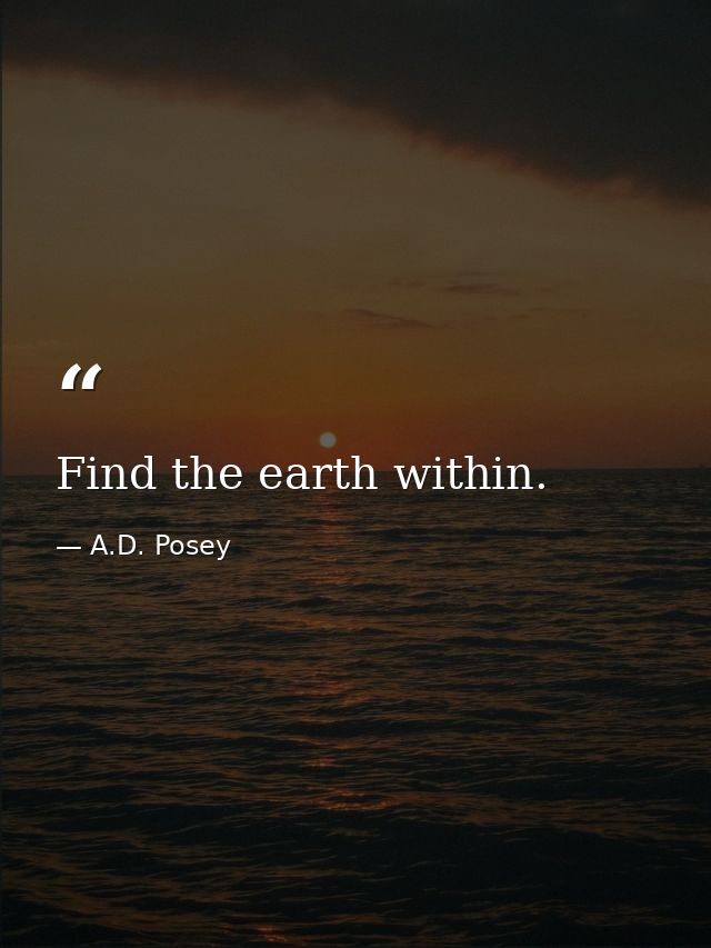 Find the earth within. — A.D. Posey