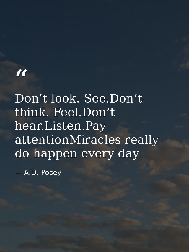 Don’t look. See.Don’t think. Feel.Don’t hear.Listen.Pay attentionMiracles really do happen every day — A.D. Posey