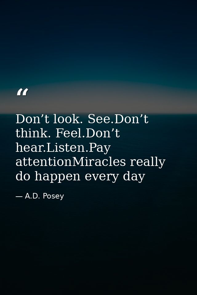 Don’t look. See.Don’t think. Feel.Don’t hear.Listen.Pay attentionMiracles really do happen every day — A.D. Posey