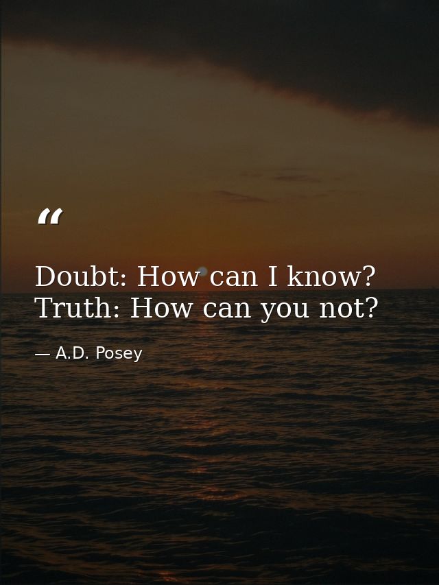 Doubt: How can I know? Truth: How can you not? — A.D. Posey