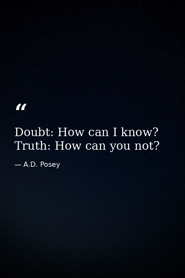 Doubt: How can I know? Truth: How can you not? — A.D. Posey