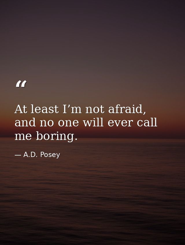 At least I’m not afraid, and no one will ever call me boring. — A.D. Posey