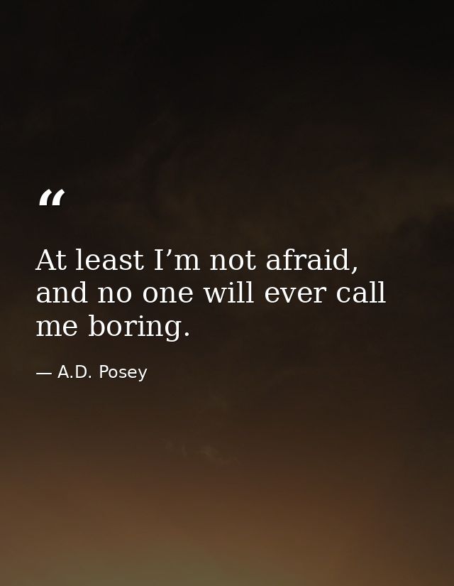 At least I’m not afraid, and no one will ever call me boring. — A.D. Posey