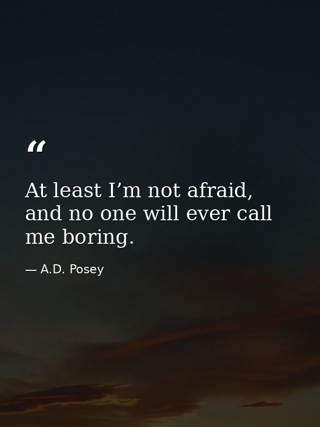 At least I’m not afraid, and no one will ever call me boring. — A.D. Posey