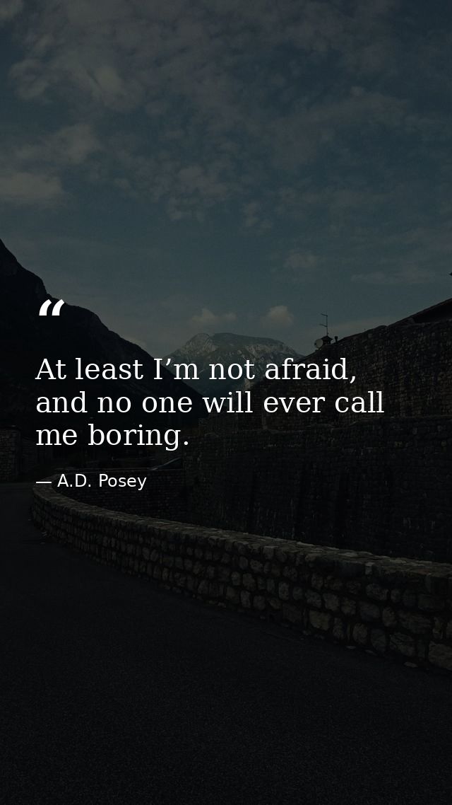 At least I’m not afraid, and no one will ever call me boring. — A.D. Posey