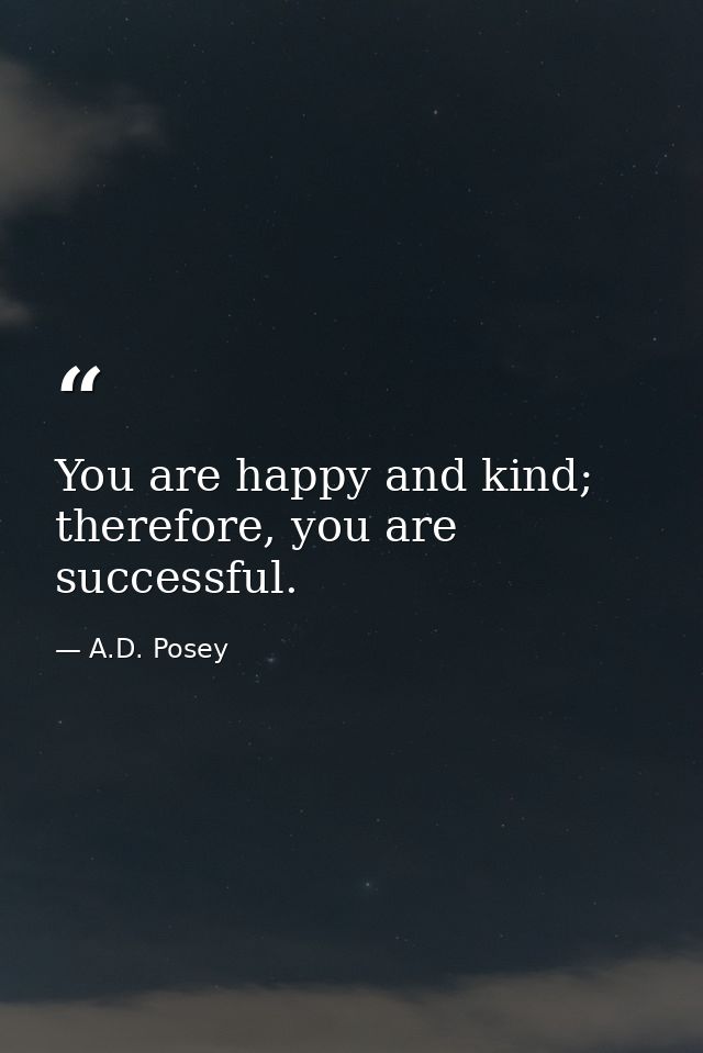 You are happy and kind; therefore, you are successful. — A.D. Posey