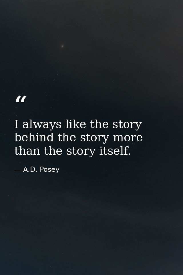 I always like the story behind the story more than the story itself. — A.D. Posey