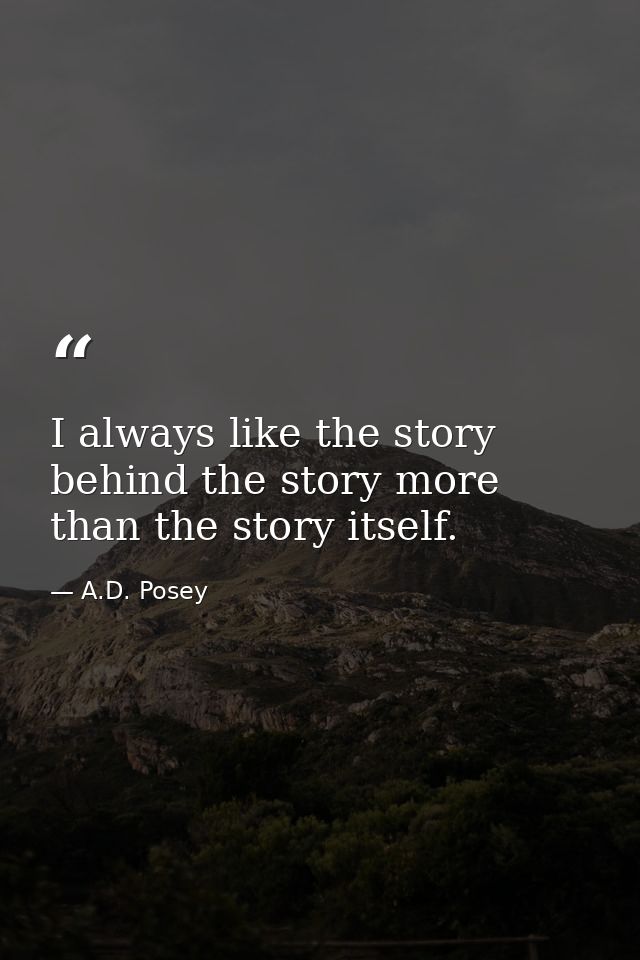 I always like the story behind the story more than the story itself. — A.D. Posey