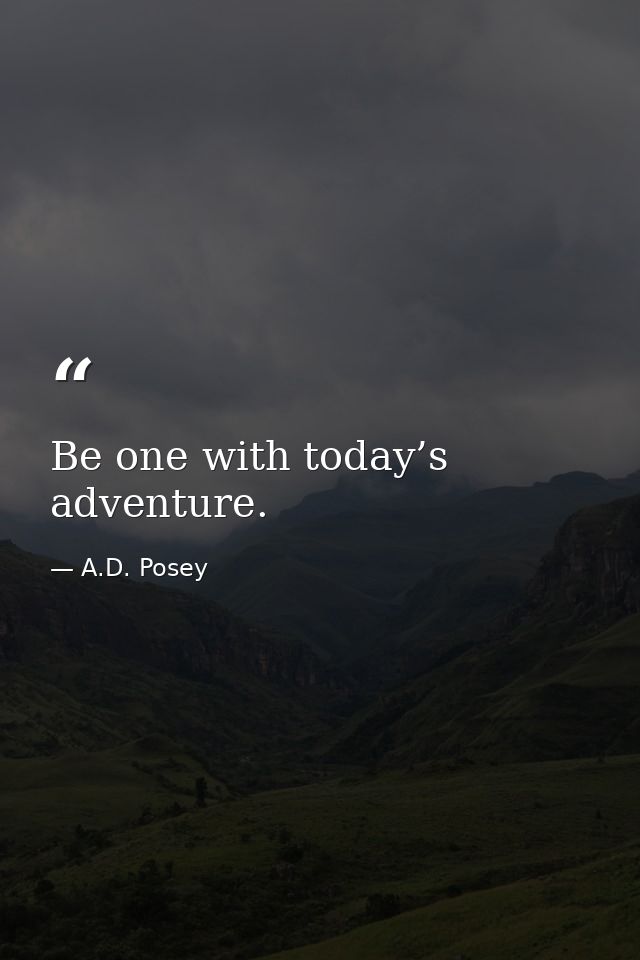Be one with today’s adventure. — A.D. Posey
