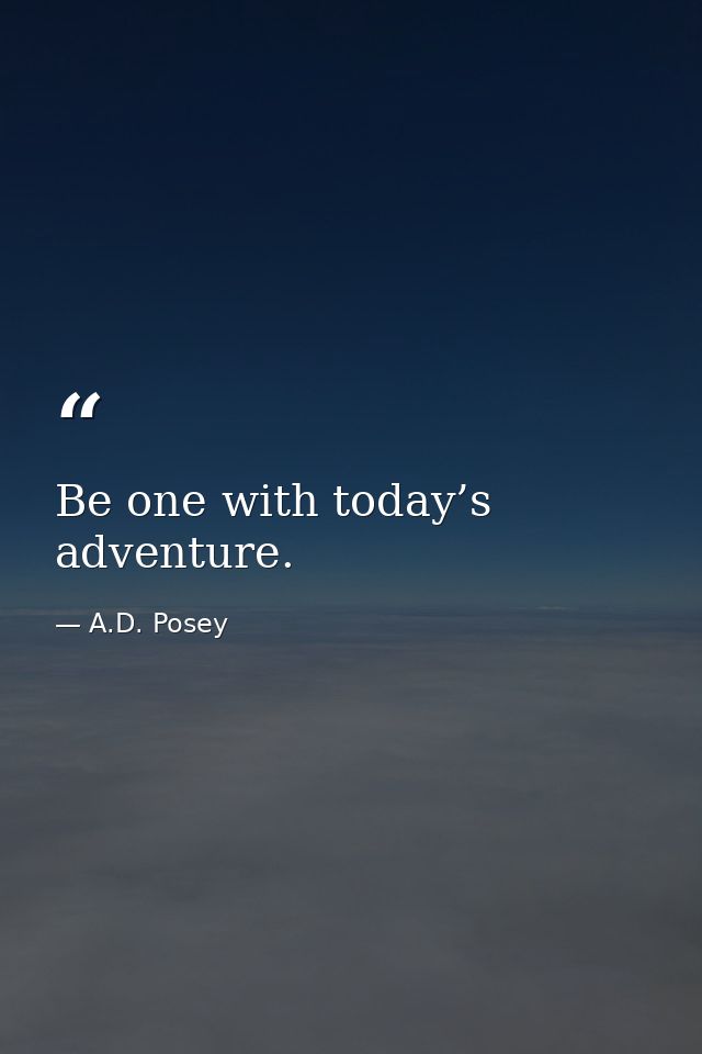 Be one with today’s adventure. — A.D. Posey