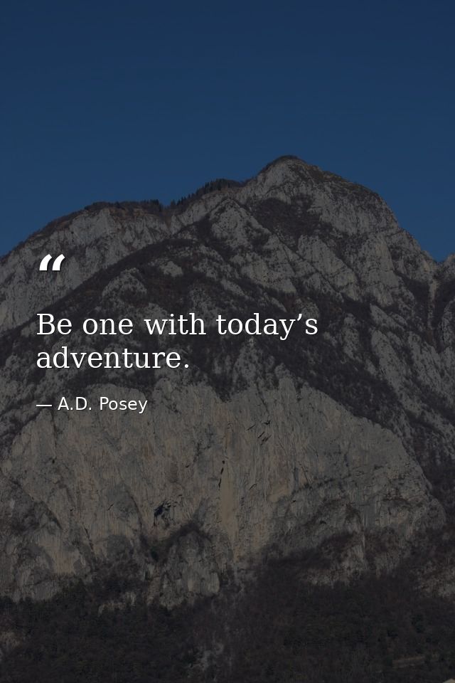 Be one with today’s adventure. — A.D. Posey