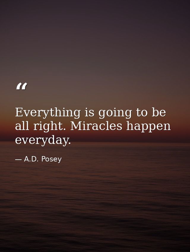 Everything is going to be all right. Miracles happen everyday. — A.D. Posey