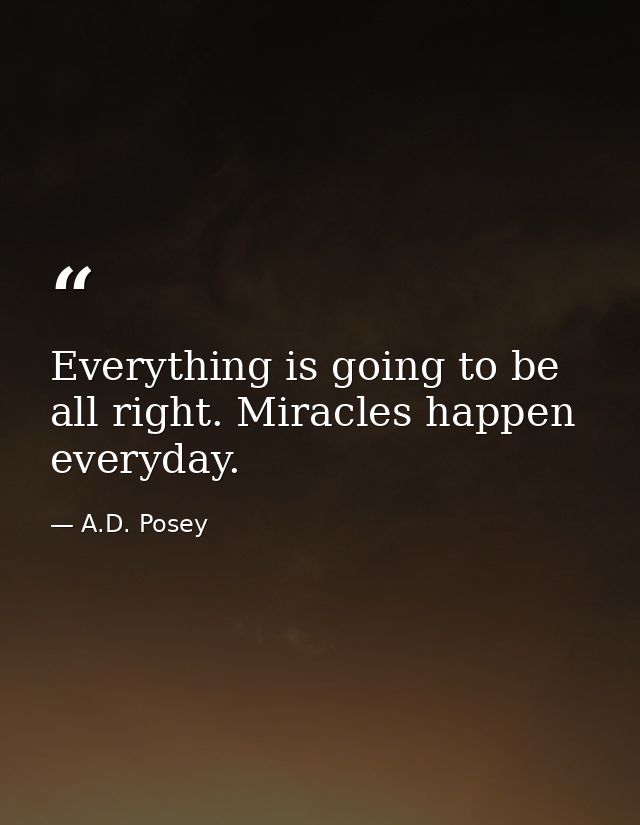 Everything is going to be all right. Miracles happen everyday. — A.D. Posey