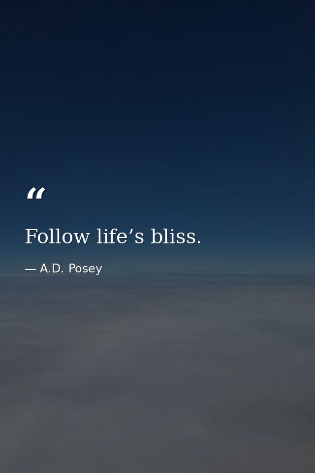 Follow life’s bliss. — A.D. Posey