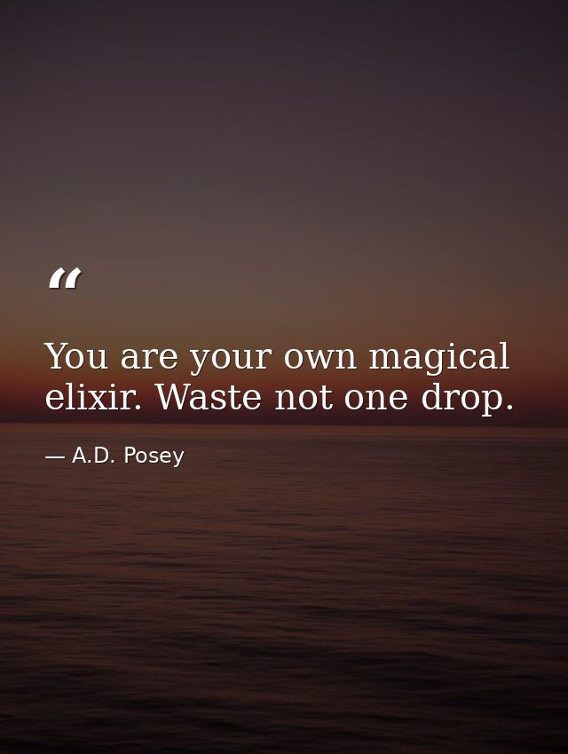 You are your own magical elixir. Waste not one drop. — A.D. Posey
